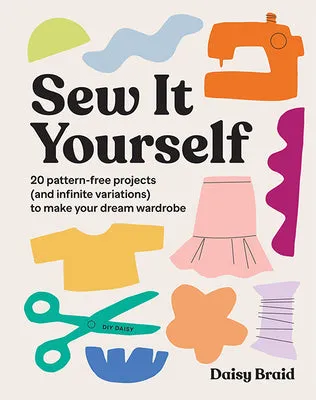 SEW IT YOURSELF WITH DIY DAISY: 20 PATTERNFREE PROJECTS (AND INFINITE VARIATIONS) TO MAKE YOUR DREAM WARDROBE